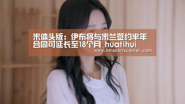 米体头版:伊布将与米兰签约半年合同可延长至18个月_huatihui(图4) 华体会网站