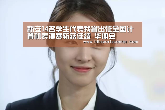 新安14名学生代表我省出征全国计算机表演赛斩获佳绩_华体会(图2) 华体会官网网页版
